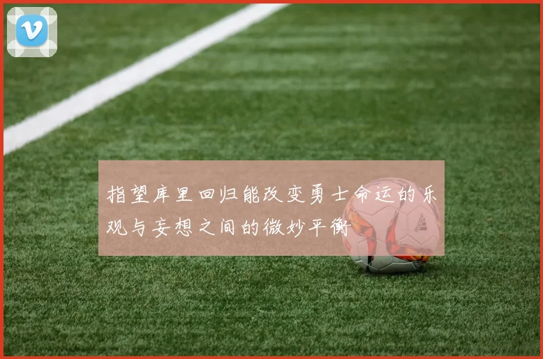 指望库里回归能改变勇士命运的乐观与妄想之间的微妙平衡