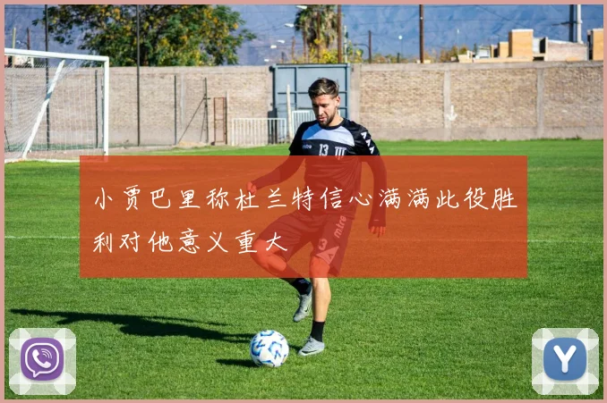 小贾巴里称杜兰特信心满满此役胜利对他意义重大