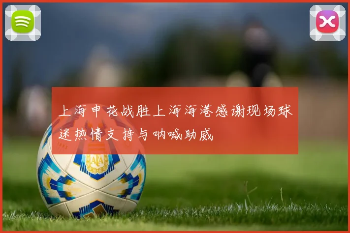 上海申花战胜上海海港感谢现场球迷热情支持与呐喊助威