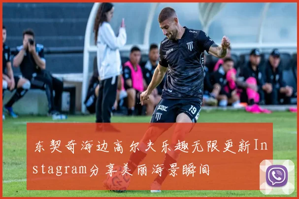 东契奇海边高尔夫乐趣无限更新Instagram分享美丽海景瞬间