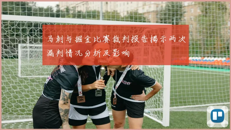 马刺与掘金比赛裁判报告揭示两次漏判情况分析及影响