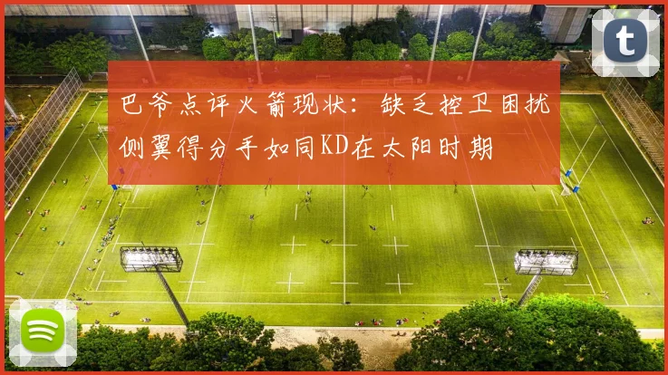 巴爷点评火箭现状：缺乏控卫困扰侧翼得分手如同KD在太阳时期