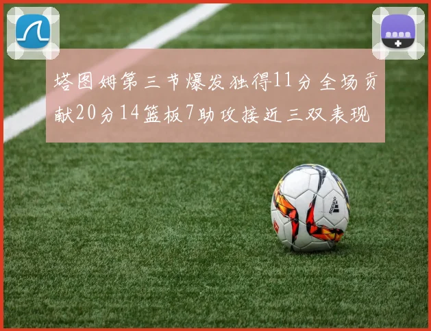 塔图姆第三节爆发独得11分全场贡献20分14篮板7助攻接近三双表现