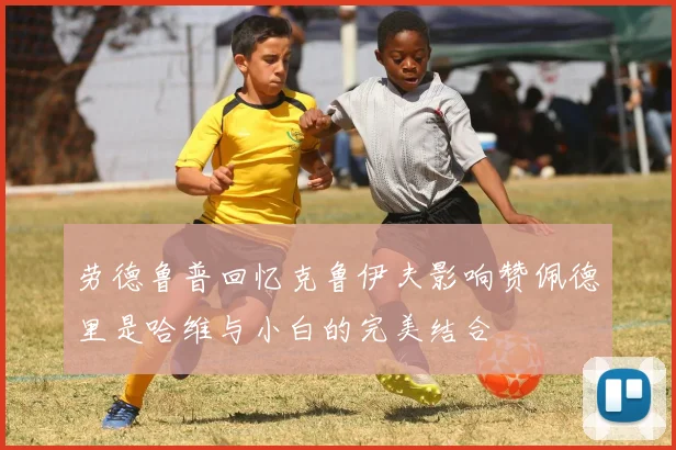 劳德鲁普回忆克鲁伊夫影响赞佩德里是哈维与小白的完美结合