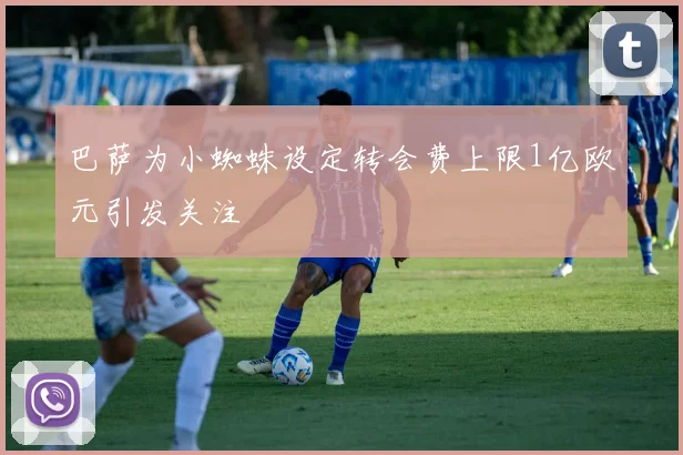 巴萨为小蜘蛛设定转会费上限1亿欧元引发关注