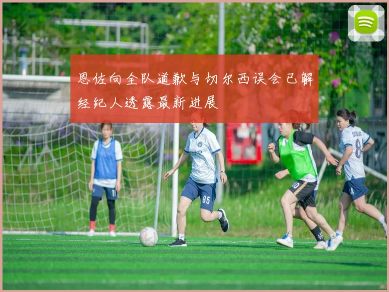 恩佐向全队道歉与切尔西误会已解经纪人透露最新进展