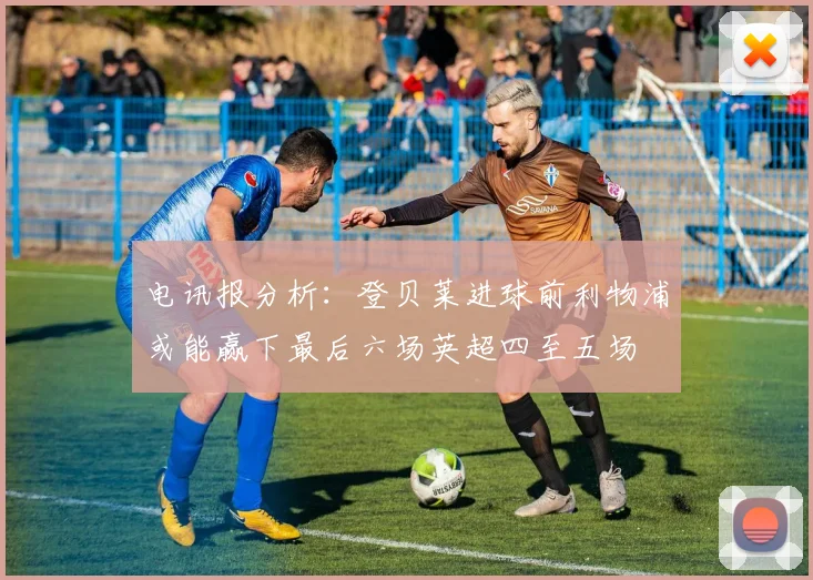 电讯报分析：登贝莱进球前利物浦或能赢下最后六场英超四至五场