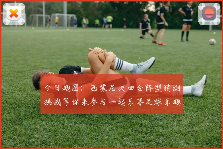 今日趣图：西蒙尼次回合阵型猜测挑战等你来参与一起乐享足球乐趣