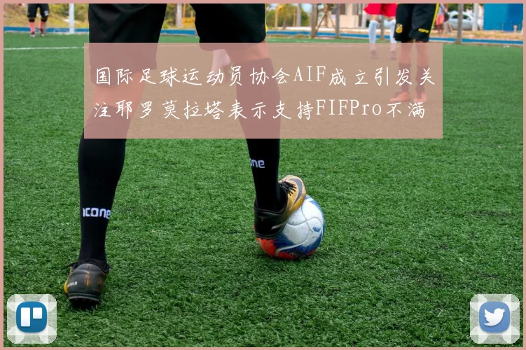 国际足球运动员协会AIF成立引发关注耶罗莫拉塔表示支持FIFPro不满