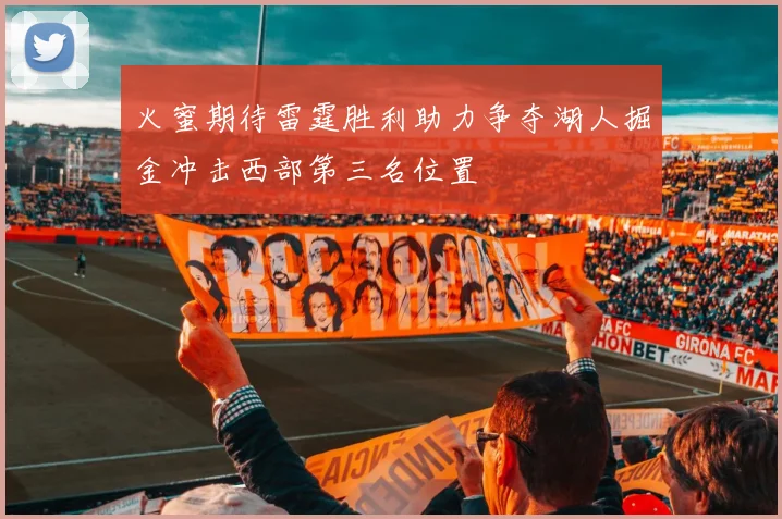 火蜜期待雷霆胜利助力争夺湖人掘金冲击西部第三名位置