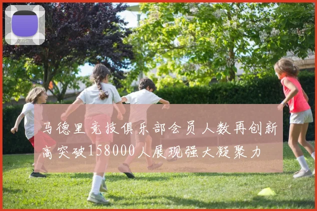 马德里竞技俱乐部会员人数再创新高突破158000人展现强大凝聚力
