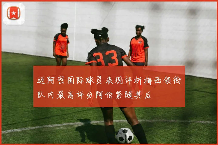 迈阿密国际球员表现评析梅西领衔队内最高评分阿伦紧随其后
