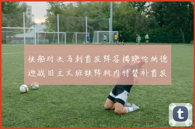 快船对决马刺首发阵容揭晓伦纳德迎战旧主文班缺阵科内特替补首发