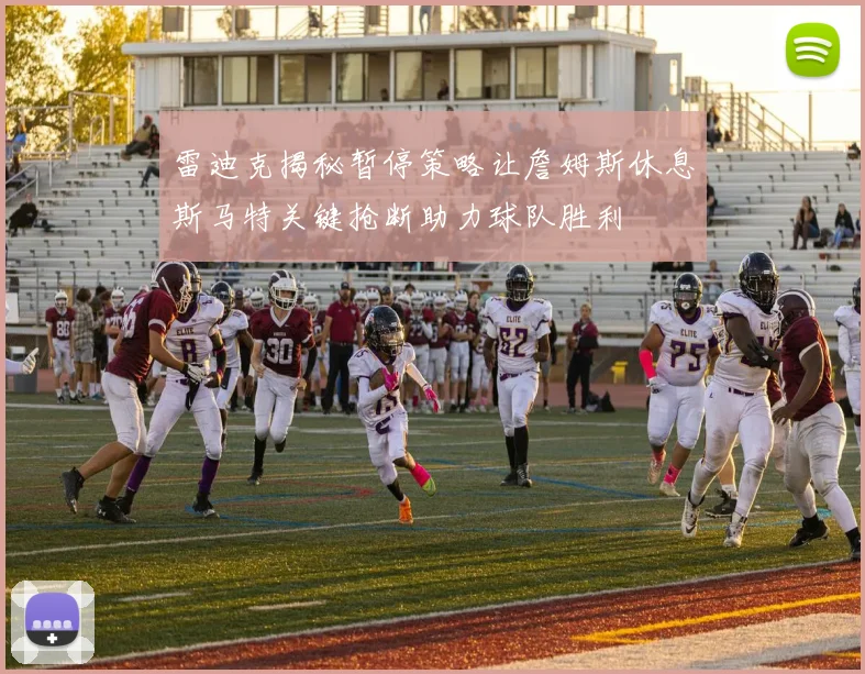 雷迪克揭秘暂停策略让詹姆斯休息斯马特关键抢断助力球队胜利