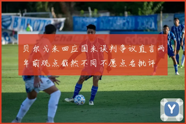 贝尔戈米回应国米误判争议直言两年前观点截然不同不愿点名批评