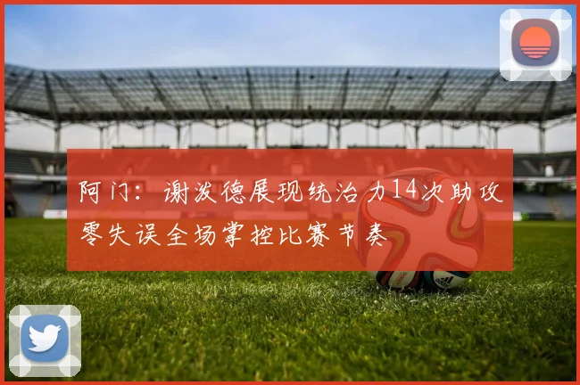阿门：谢泼德展现统治力14次助攻零失误全场掌控比赛节奏