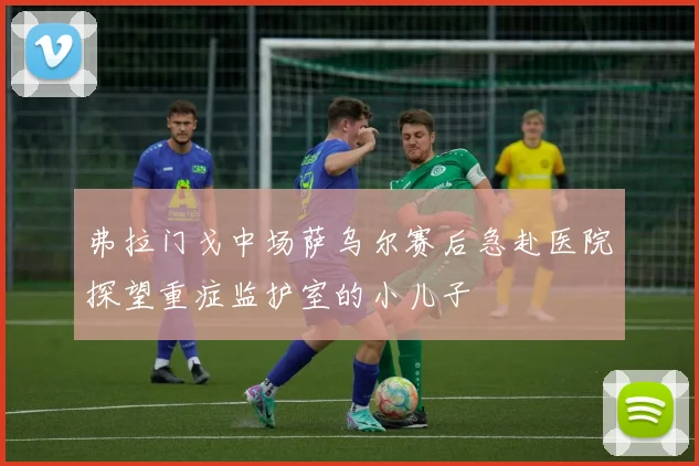 弗拉门戈中场萨乌尔赛后急赴医院探望重症监护室的小儿子