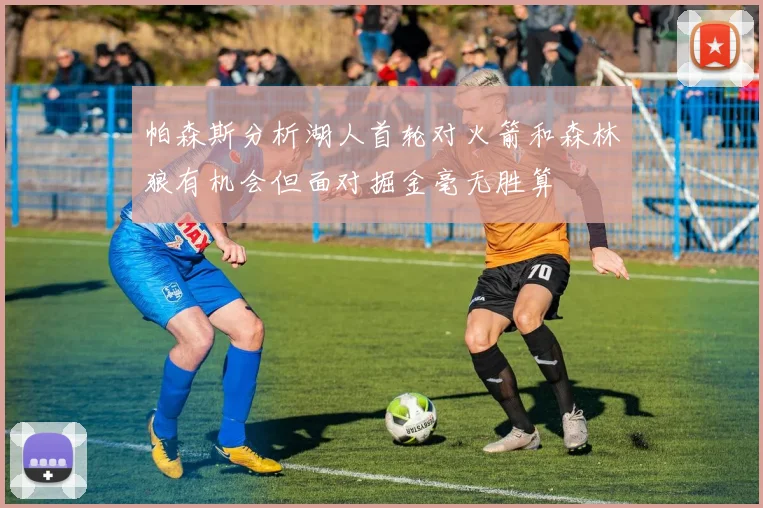 帕森斯分析湖人首轮对火箭和森林狼有机会但面对掘金毫无胜算