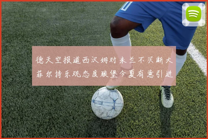 德天空报道西汉姆对米兰不买断大菲尔持乐观态度狼堡今夏有意引进他