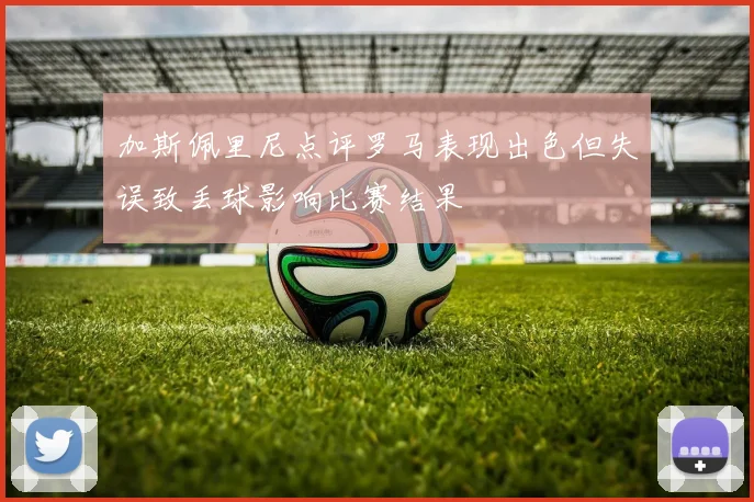 加斯佩里尼点评罗马表现出色但失误致丢球影响比赛结果