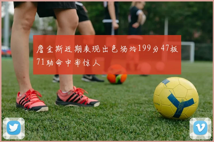 詹金斯近期表现出色场均199分47板71助命中率惊人