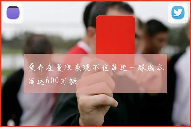 桑乔在曼联表现不佳每进一球成本高达600万镑