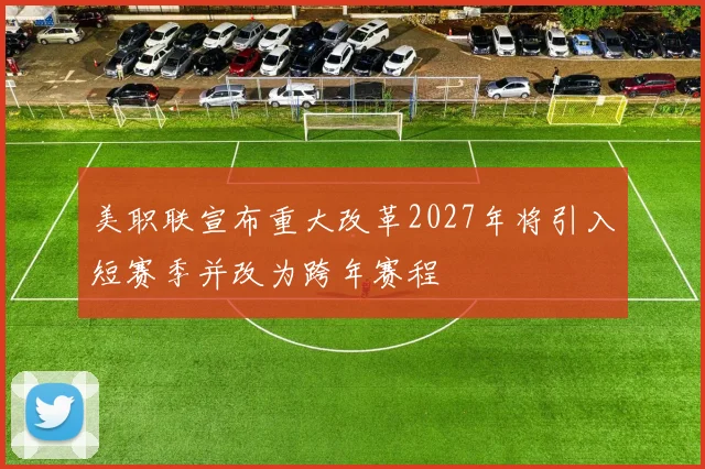 美职联宣布重大改革2027年将引入短赛季并改为跨年赛程