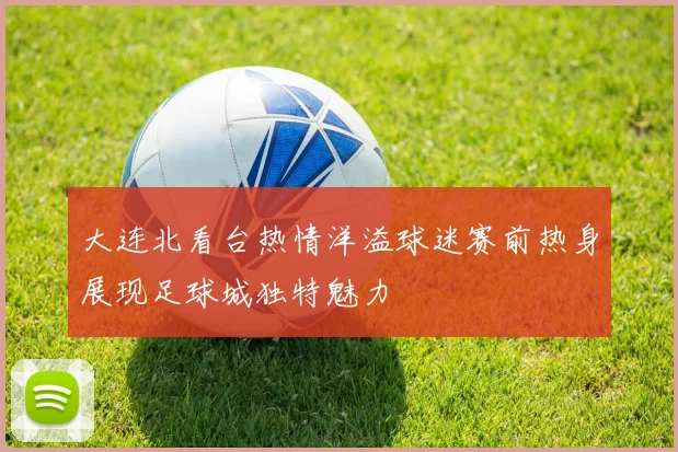 大连北看台热情洋溢球迷赛前热身展现足球城独特魅力