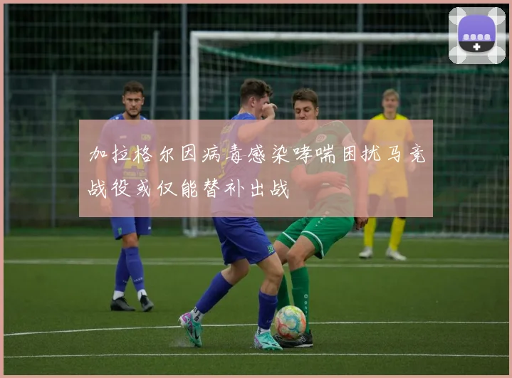 加拉格尔因病毒感染哮喘困扰马竞战役或仅能替补出战