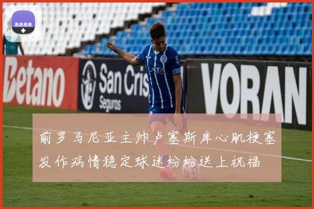 前罗马尼亚主帅卢塞斯库心肌梗塞发作病情稳定球迷纷纷送上祝福